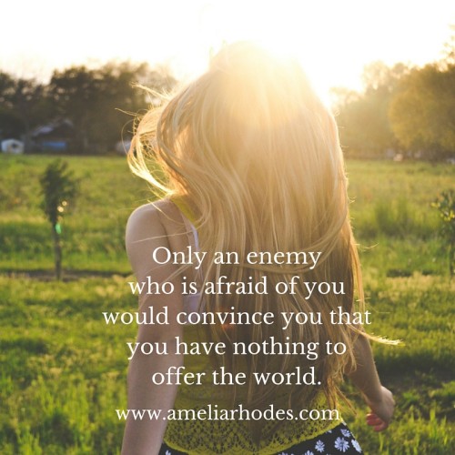 Only an enemy, who is afraid of you, would convince you that you have nothing to offer the world.